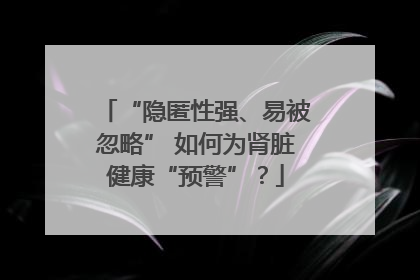 “隐匿性强、易被忽略” 如何为肾脏健康“预警”？